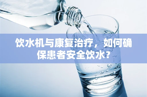 饮水机与康复治疗，如何确保患者安全饮水？