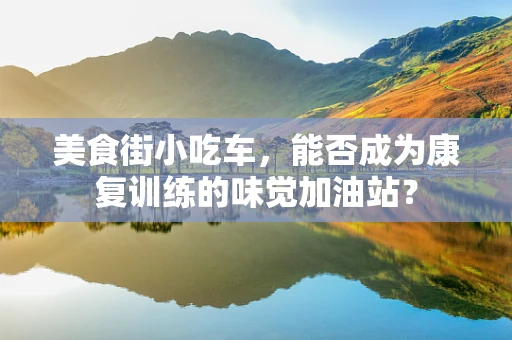 美食街小吃车，能否成为康复训练的味觉加油站？