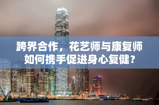 跨界合作，花艺师与康复师如何携手促进身心复健？