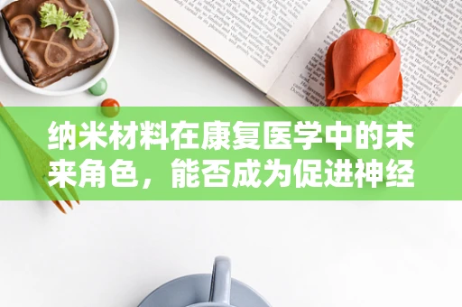 纳米材料在康复医学中的未来角色，能否成为促进神经再生的新钥匙？