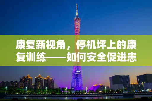 康复新视角，停机坪上的康复训练——如何安全促进患者移动？
