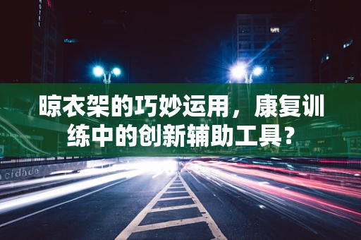 晾衣架的巧妙运用，康复训练中的创新辅助工具？