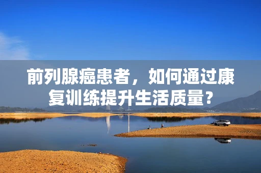 前列腺癌患者，如何通过康复训练提升生活质量？