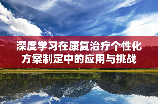 深度学习在康复治疗个性化方案制定中的应用与挑战