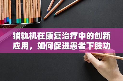 铺轨机在康复治疗中的创新应用，如何促进患者下肢功能恢复？