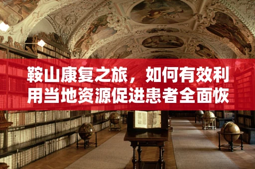 鞍山康复之旅，如何有效利用当地资源促进患者全面恢复？