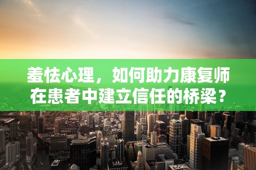 羞怯心理，如何助力康复师在患者中建立信任的桥梁？