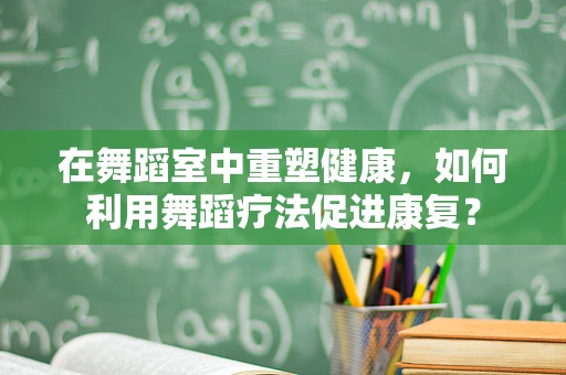 在舞蹈室中重塑健康，如何利用舞蹈疗法促进康复？