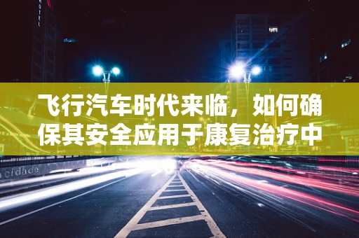 飞行汽车时代来临，如何确保其安全应用于康复治疗中？