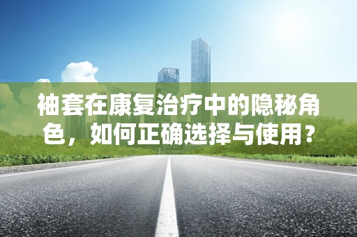 袖套在康复治疗中的隐秘角色，如何正确选择与使用？