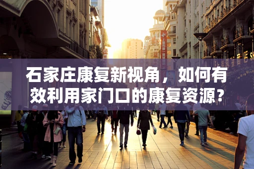 石家庄康复新视角，如何有效利用家门口的康复资源？