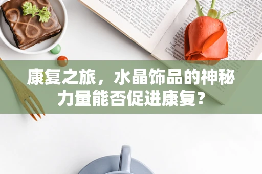 康复之旅，水晶饰品的神秘力量能否促进康复？