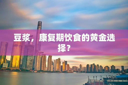 豆浆，康复期饮食的黄金选择？