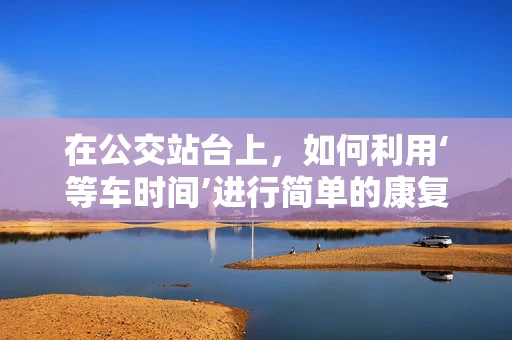 在公交站台上，如何利用‘等车时间’进行简单的康复训练？