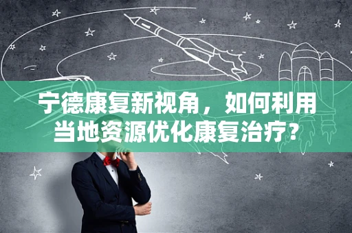 宁德康复新视角，如何利用当地资源优化康复治疗？