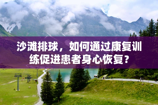 沙滩排球，如何通过康复训练促进患者身心恢复？