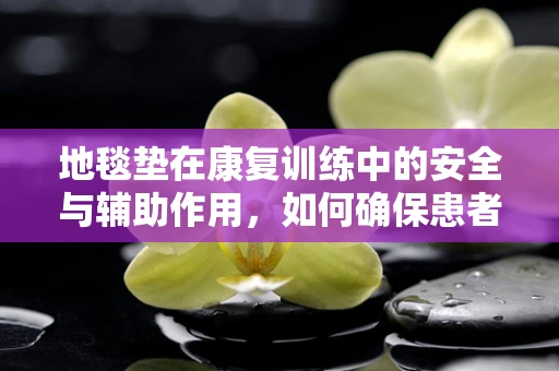 地毯垫在康复训练中的安全与辅助作用，如何确保患者安全移动？
