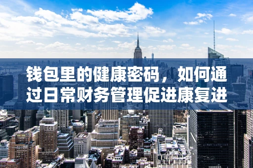 钱包里的健康密码，如何通过日常财务管理促进康复进程？
