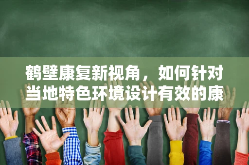 鹤壁康复新视角，如何针对当地特色环境设计有效的康复训练方案？