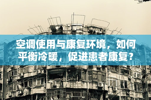 空调使用与康复环境，如何平衡冷暖，促进患者康复？