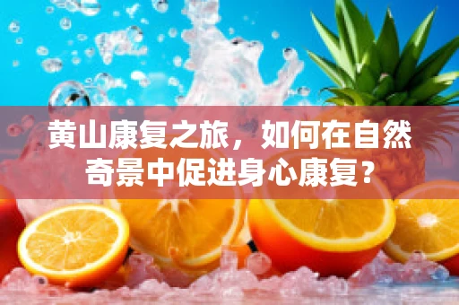 黄山康复之旅，如何在自然奇景中促进身心康复？