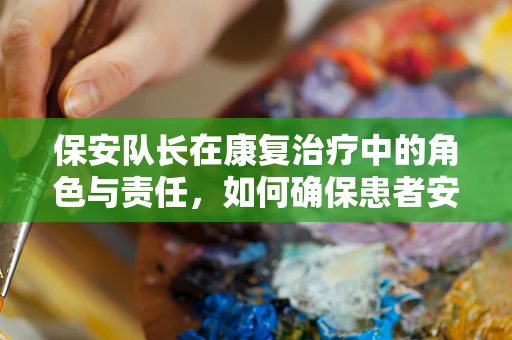 保安队长在康复治疗中的角色与责任，如何确保患者安全与治疗连续性？