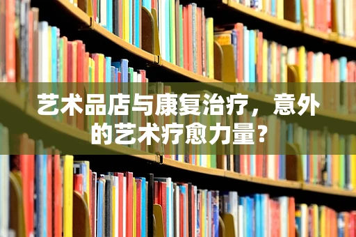 艺术品店与康复治疗，意外的艺术疗愈力量？