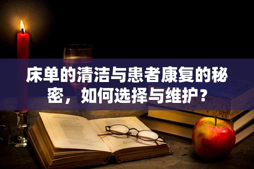 床单的清洁与患者康复的秘密，如何选择与维护？