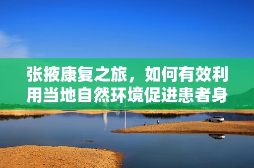 张掖康复之旅，如何有效利用当地自然环境促进患者身心康复？