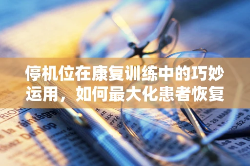 停机位在康复训练中的巧妙运用，如何最大化患者恢复潜力？