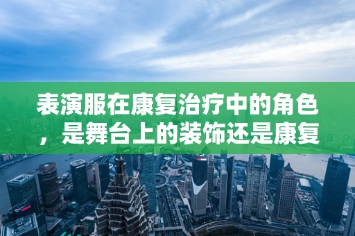 表演服在康复治疗中的角色，是舞台上的装饰还是康复的助力？