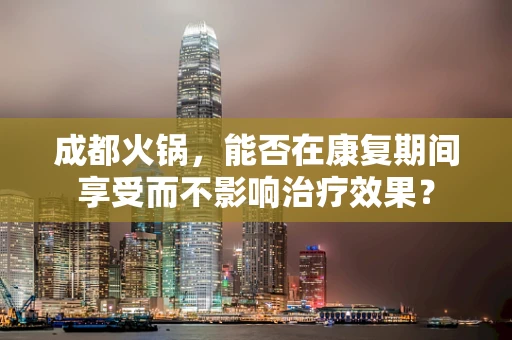 成都火锅，能否在康复期间享受而不影响治疗效果？