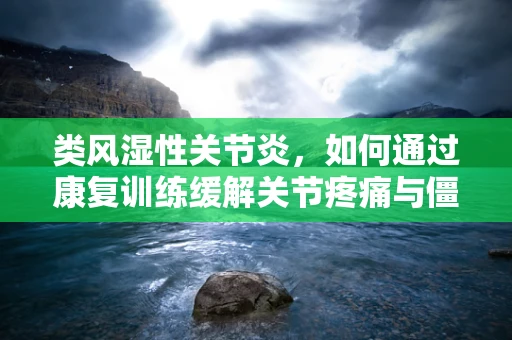 类风湿性关节炎，如何通过康复训练缓解关节疼痛与僵硬？