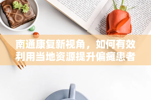 南通康复新视角，如何有效利用当地资源提升偏瘫患者的生活质量？