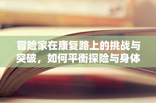 冒险家在康复路上的挑战与突破，如何平衡探险与身体恢复？
