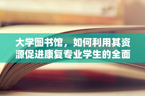 大学图书馆，如何利用其资源促进康复专业学生的全面发展？