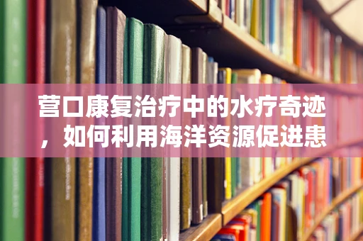 营口康复治疗中的水疗奇迹，如何利用海洋资源促进患者恢复？
