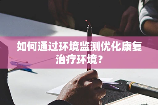 如何通过环境监测优化康复治疗环境？