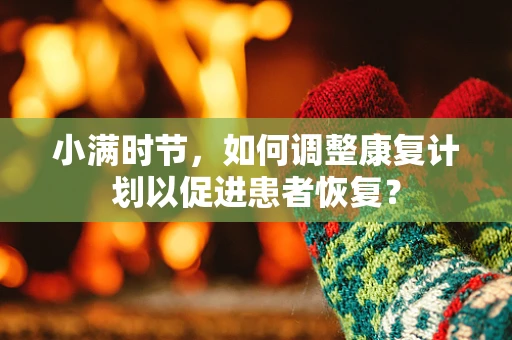 小满时节，如何调整康复计划以促进患者恢复？
