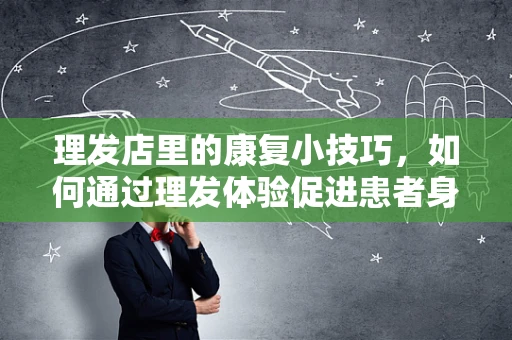 理发店里的康复小技巧，如何通过理发体验促进患者身心恢复？