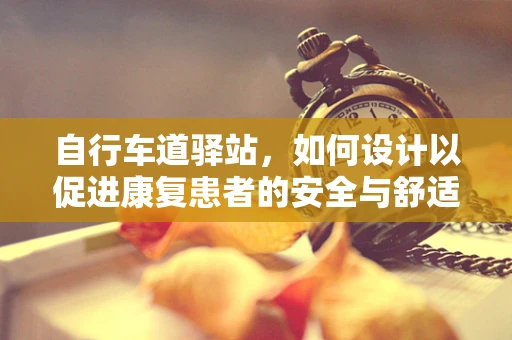 自行车道驿站，如何设计以促进康复患者的安全与舒适？