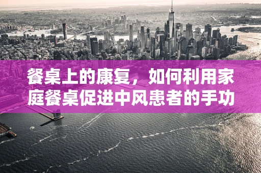 餐桌上的康复，如何利用家庭餐桌促进中风患者的手功能恢复？