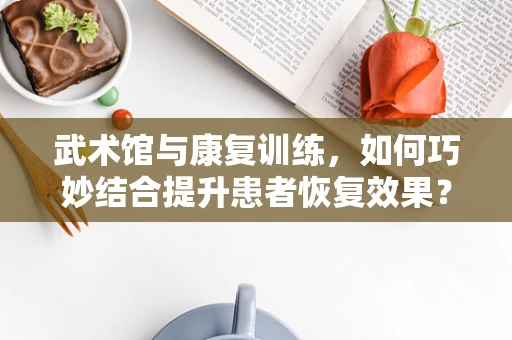 武术馆与康复训练，如何巧妙结合提升患者恢复效果？