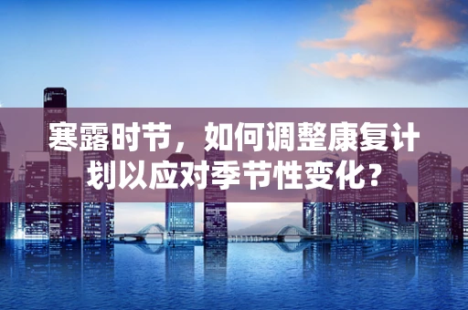 寒露时节，如何调整康复计划以应对季节性变化？