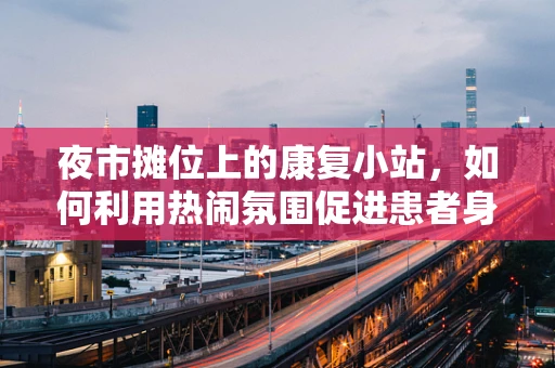 夜市摊位上的康复小站，如何利用热闹氛围促进患者身心复健？