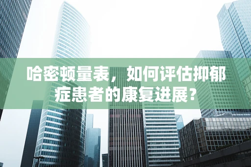 哈密顿量表，如何评估抑郁症患者的康复进展？