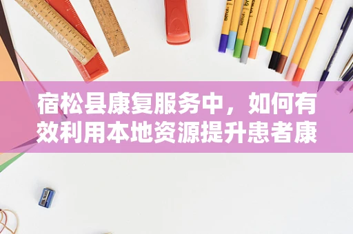 宿松县康复服务中，如何有效利用本地资源提升患者康复效果？