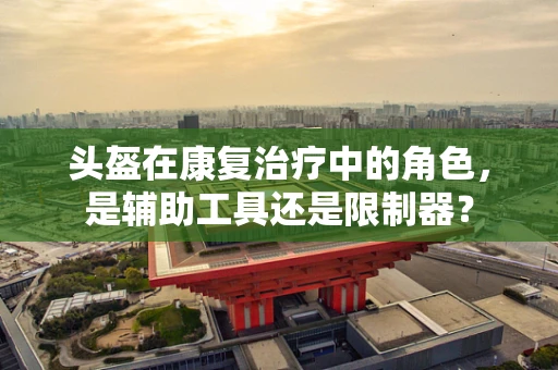 头盔在康复治疗中的角色，是辅助工具还是限制器？