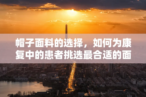 帽子面料的选择，如何为康复中的患者挑选最合适的面料？