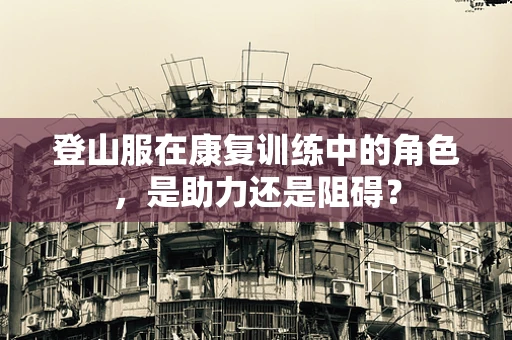 登山服在康复训练中的角色，是助力还是阻碍？